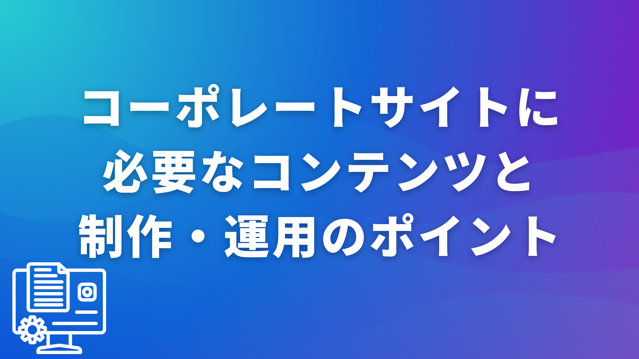 コーポレートサイトに必要なコンテンツと制作・運用のポイント