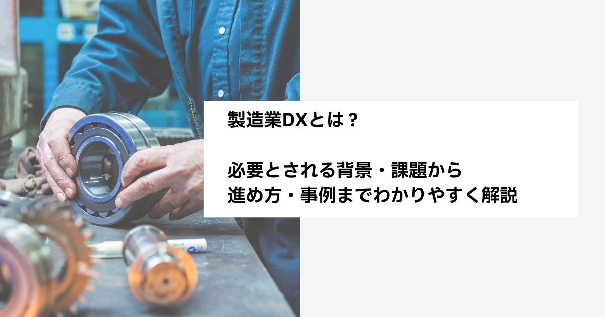 製造業DXとは?必要とされる背景・課題から進め方・事例までわかりやすく解説